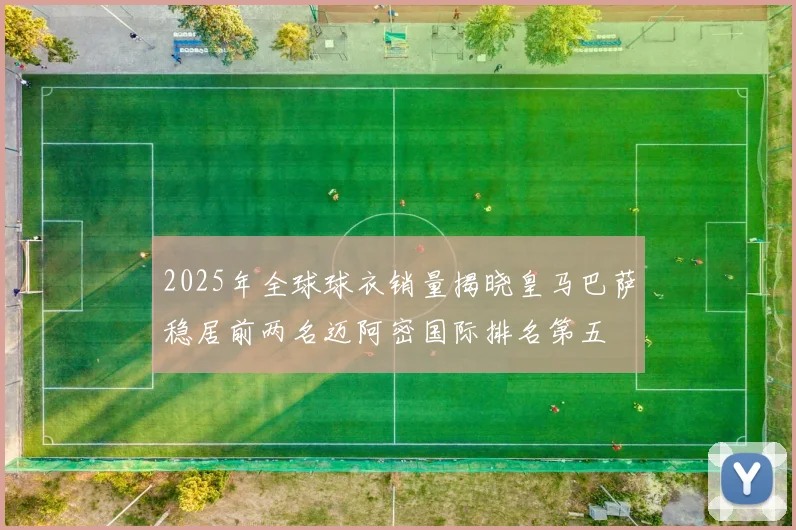 2025年全球球衣销量揭晓皇马巴萨稳居前两名迈阿密国际排名第五