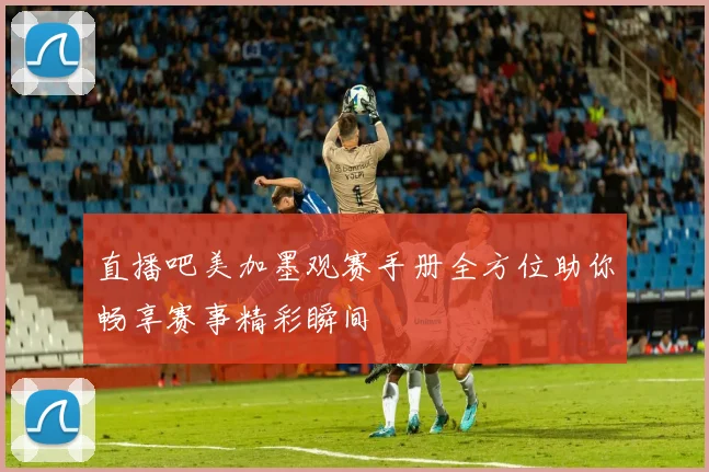 直播吧美加墨观赛手册全方位助你畅享赛事精彩瞬间