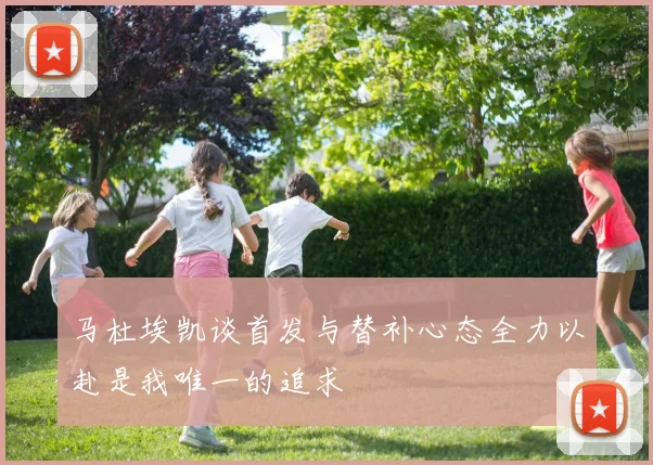 马杜埃凯谈首发与替补心态全力以赴是我唯一的追求