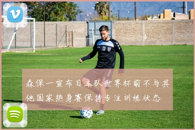 森保一宣布日本队世界杯前不与其他国家热身赛保持专注训练状态