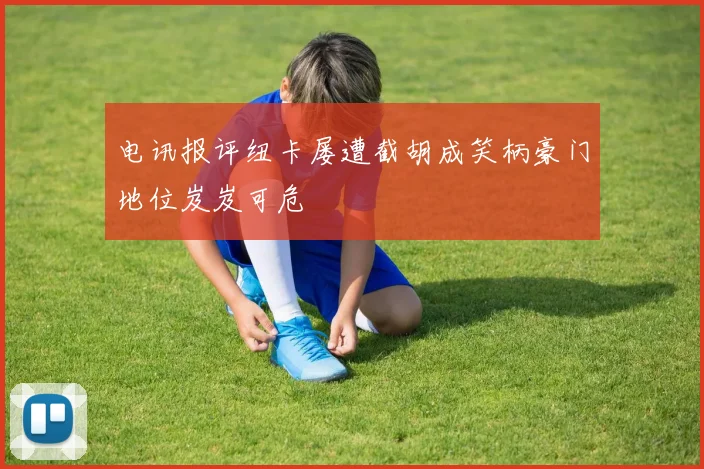 电讯报评纽卡屡遭截胡成笑柄豪门地位岌岌可危