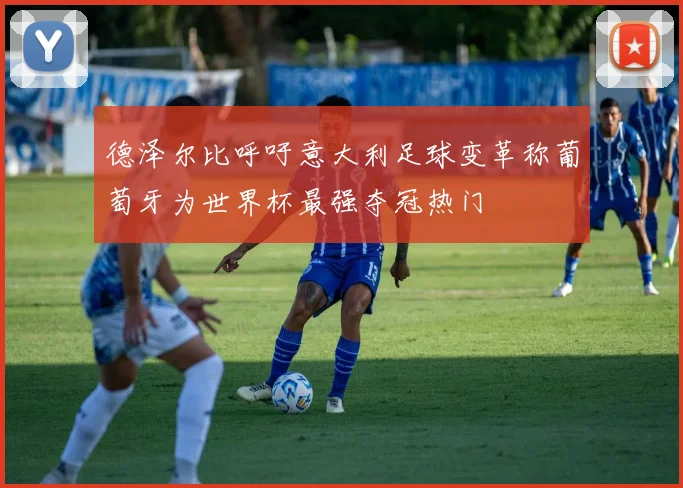 德泽尔比呼吁意大利足球变革称葡萄牙为世界杯最强夺冠热门