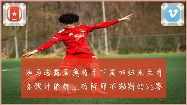 迪马透露莱奥将于下周回归米兰奇克预计能赶上对阵那不勒斯的比赛