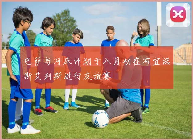 巴萨与河床计划于八月初在布宜诺斯艾利斯进行友谊赛