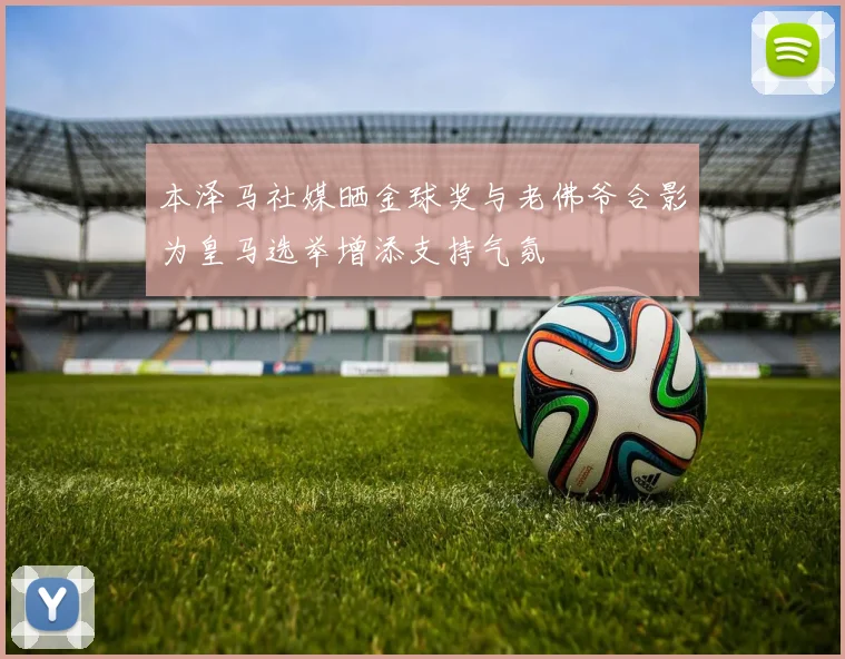 本泽马社媒晒金球奖与老佛爷合影为皇马选举增添支持气氛