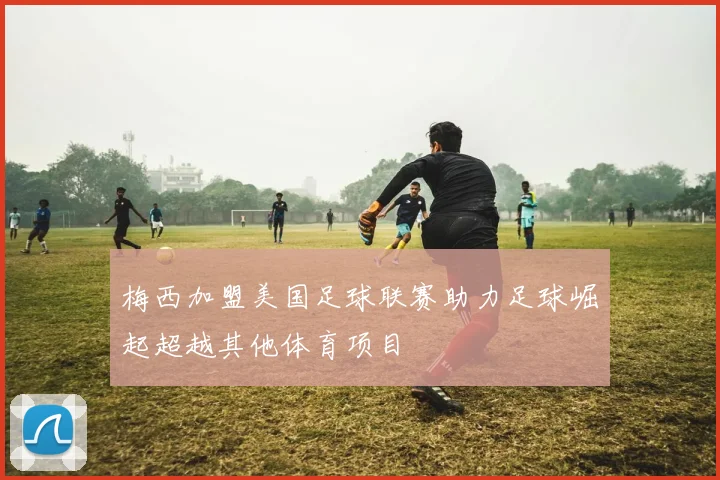 梅西加盟美国足球联赛助力足球崛起超越其他体育项目