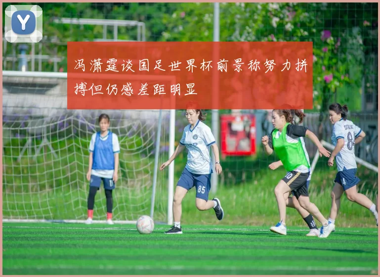 冯潇霆谈国足世界杯前景称努力拼搏但仍感差距明显