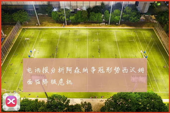 电讯报分析阿森纳争冠形势西汉姆面临降级危机