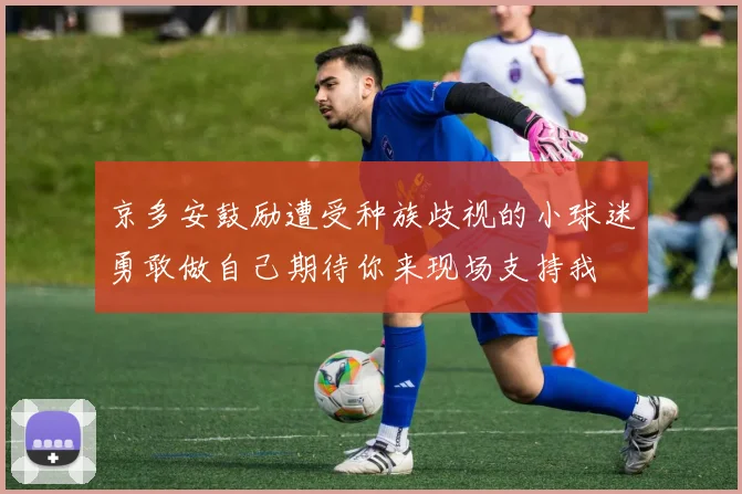 京多安鼓励遭受种族歧视的小球迷勇敢做自己期待你来现场支持我
