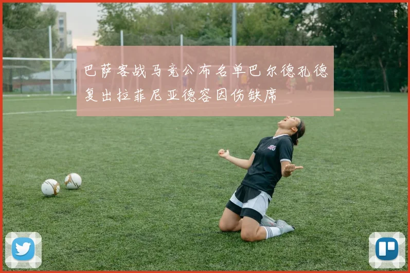 巴萨客战马竞公布名单巴尔德孔德复出拉菲尼亚德容因伤缺席