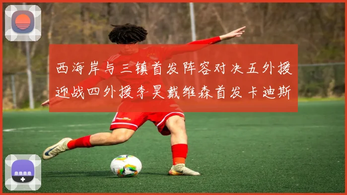 西海岸与三镇首发阵容对决五外援迎战四外援李昊戴维森首发卡迪斯出战