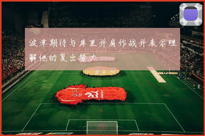 波津期待与库里并肩作战并表示理解他的复出努力