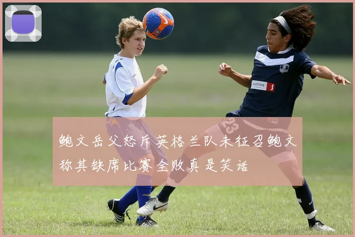 鲍文岳父怒斥英格兰队未征召鲍文称其缺席比赛全败真是笑话