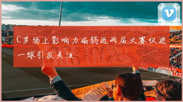 C罗场上影响力减弱近两届大赛仅进一球引发关注