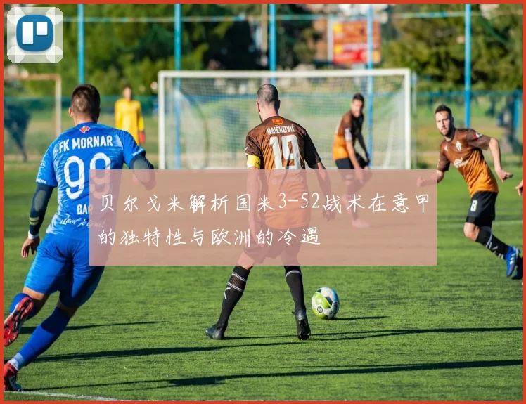 贝尔戈米解析国米3-52战术在意甲的独特性与欧洲的冷遇