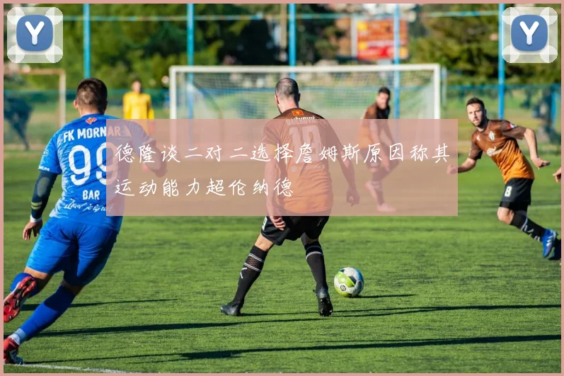 德隆谈二对二选择詹姆斯原因称其运动能力超伦纳德