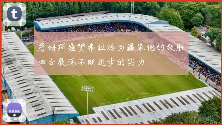 詹姆斯盛赞弗拉格为赢家他的致胜回合展现不断进步的实力