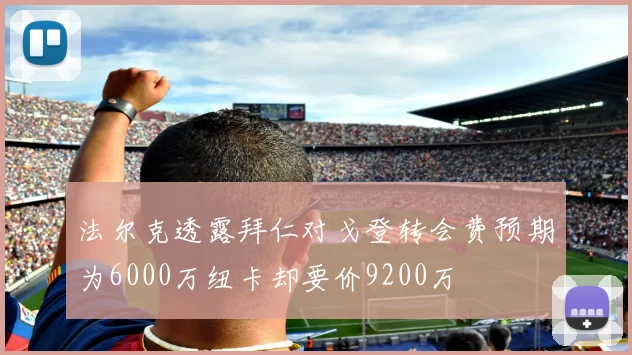 法尔克透露拜仁对戈登转会费预期为6000万纽卡却要价9200万