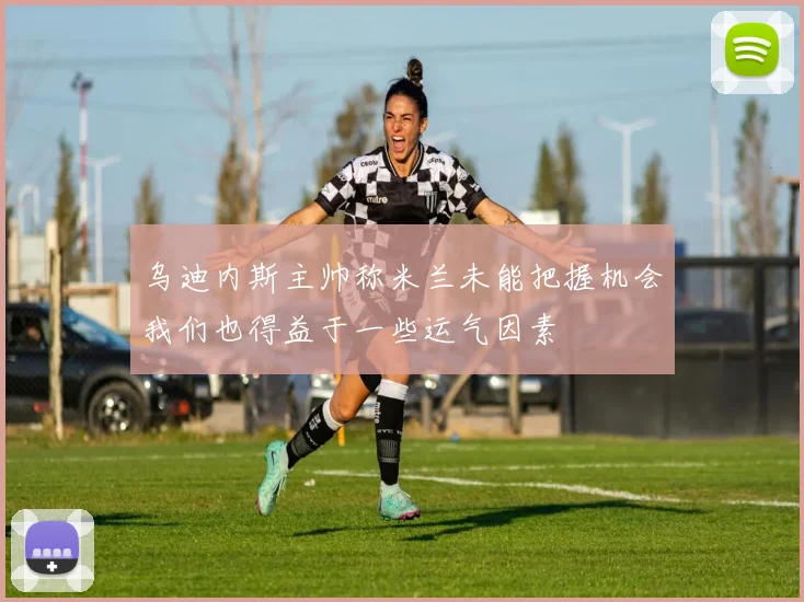 乌迪内斯主帅称米兰未能把握机会我们也得益于一些运气因素