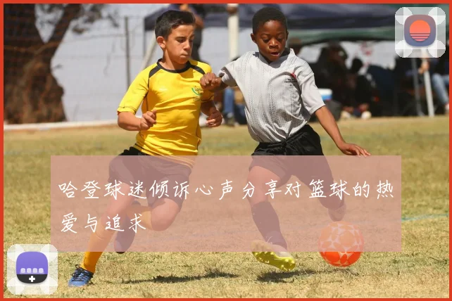 哈登球迷倾诉心声分享对篮球的热爱与追求