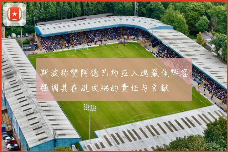 斯波称赞阿德巴约应入选最佳阵容强调其在进攻端的责任与贡献