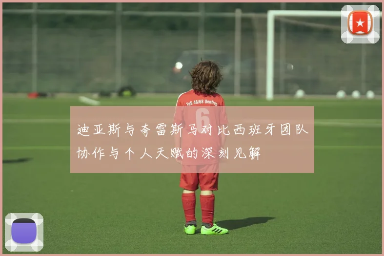 迪亚斯与夸雷斯马对比西班牙团队协作与个人天赋的深刻见解