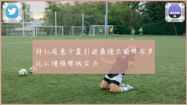拜仁有意今夏引进桑德兰前锋布罗比以增强锋线实力