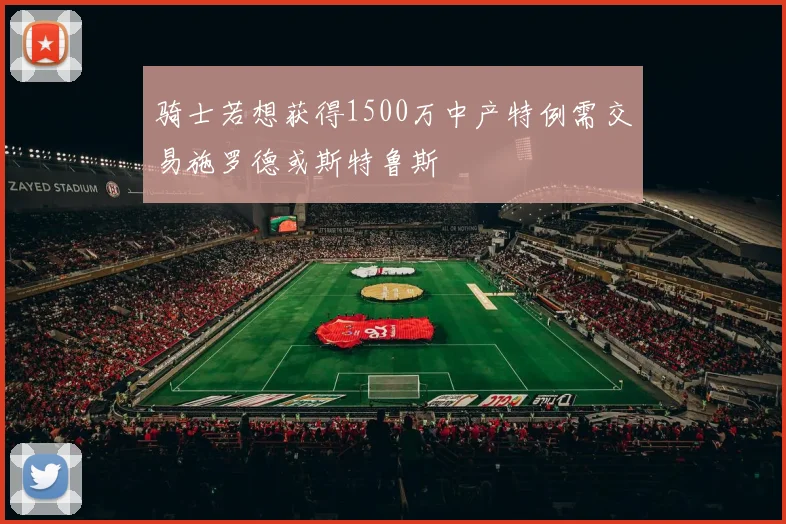 骑士若想获得1500万中产特例需交易施罗德或斯特鲁斯
