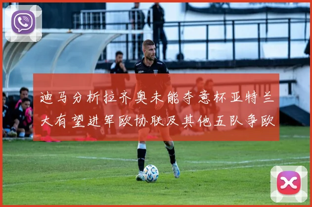 迪马分析拉齐奥未能夺意杯亚特兰大有望进军欧协联及其他五队争欧联资格