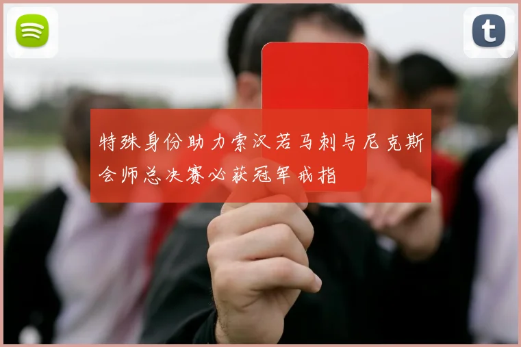 特殊身份助力索汉若马刺与尼克斯会师总决赛必获冠军戒指